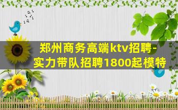 郑州商务高端ktv招聘-实力带队招聘1800起模特